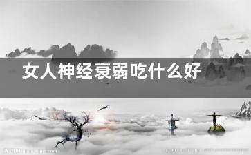 女人神经衰弱吃什么好 神经衰弱该吃些什么(女人神经衰弱吃乌灵胶囊有***么)